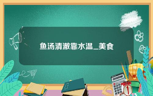 鱼汤清澈靠水温_美食
