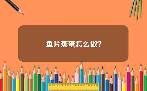鱼片蒸蛋怎么做？