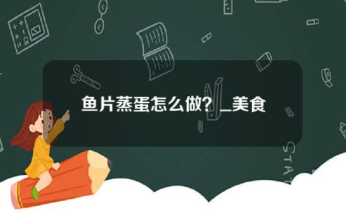鱼片蒸蛋怎么做？_美食