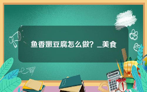 鱼香嫩豆腐怎么做？_美食