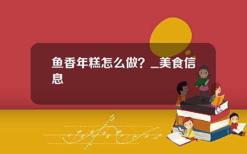鱼香年糕怎么做？_美食信息
