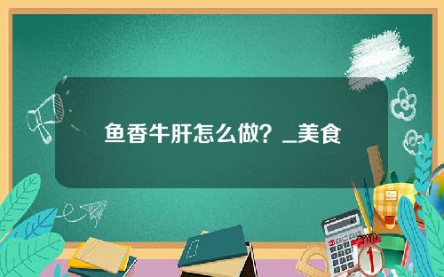 鱼香牛肝怎么做？_美食