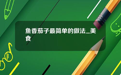 鱼香茄子最简单的做法_美食