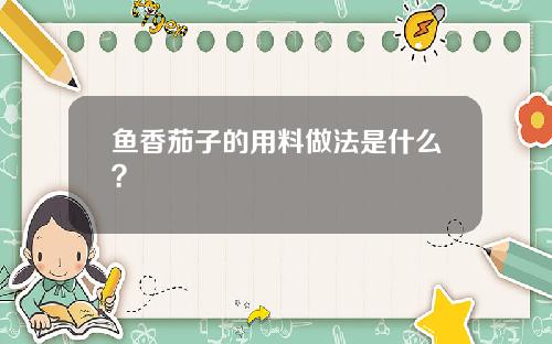 鱼香茄子的用料做法是什么？