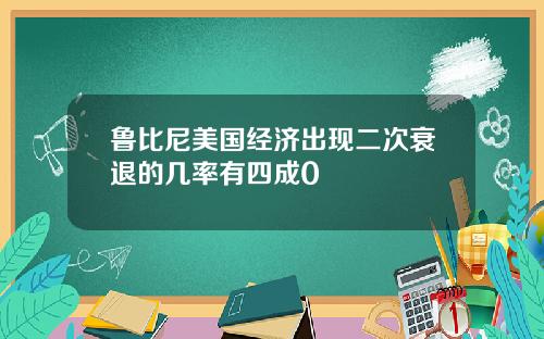 鲁比尼美国经济出现二次衰退的几率有四成0