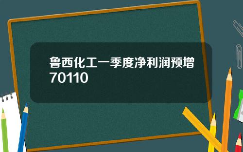 鲁西化工一季度净利润预增70110