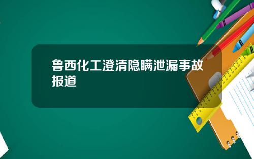 鲁西化工澄清隐瞒泄漏事故报道