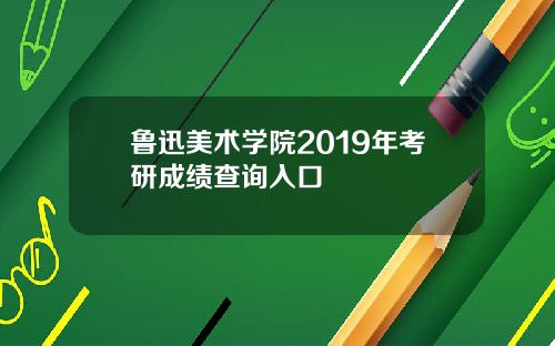 鲁迅美术学院2019年考研成绩查询入口