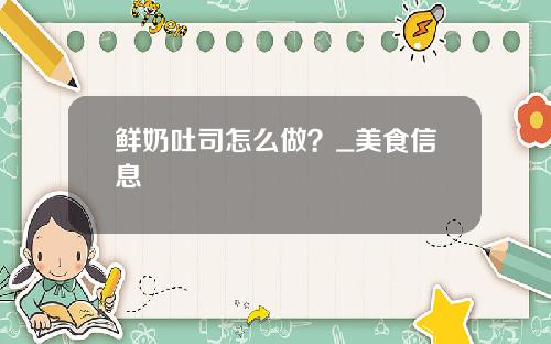 鲜奶吐司怎么做？_美食信息