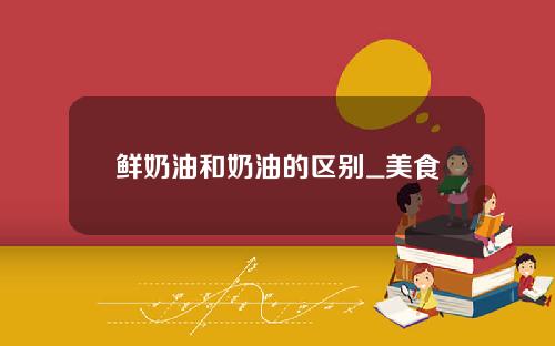 鲜奶油和奶油的区别_美食