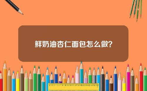 鲜奶油杏仁面包怎么做？