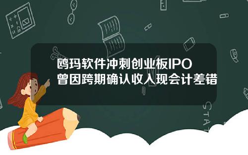 鸥玛软件冲刺创业板IPO曾因跨期确认收入现会计差错