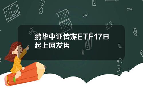 鹏华中证传媒ETF17日起上网发售