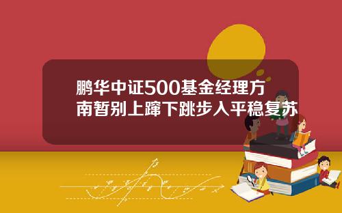 鹏华中证500基金经理方南暂别上蹿下跳步入平稳复苏