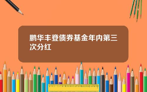 鹏华丰登债券基金年内第三次分红