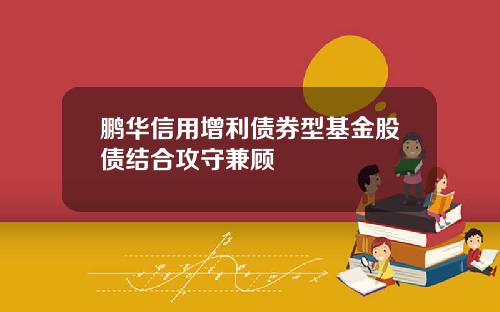 鹏华信用增利债券型基金股债结合攻守兼顾
