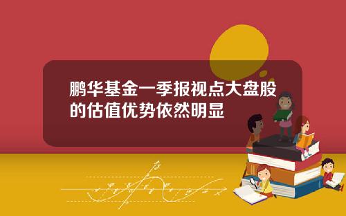 鹏华基金一季报视点大盘股的估值优势依然明显