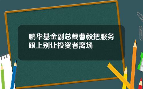 鹏华基金副总裁曹毅把服务跟上别让投资者离场