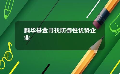 鹏华基金寻找防御性优势企业
