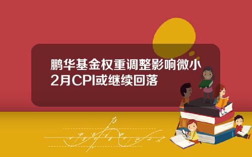 鹏华基金权重调整影响微小2月CPI或继续回落