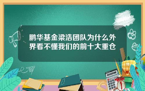 鹏华基金梁浩团队为什么外界看不懂我们的前十大重仓