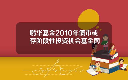 鹏华基金2010年债市或存阶段性投资机会基金网