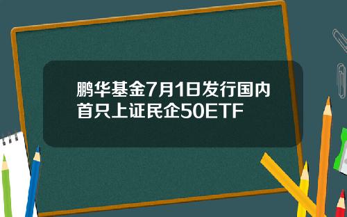 鹏华基金7月1日发行国内首只上证民企50ETF