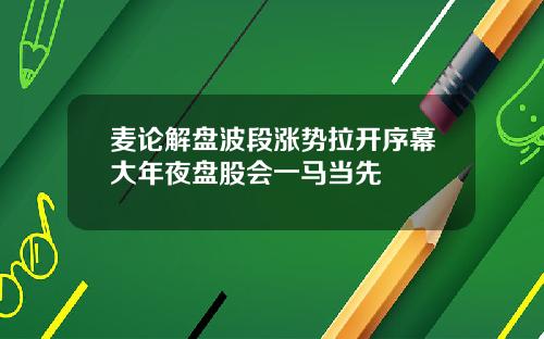 麦论解盘波段涨势拉开序幕大年夜盘股会一马当先