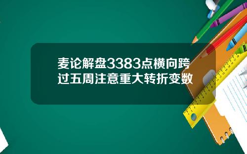 麦论解盘3383点横向跨过五周注意重大转折变数