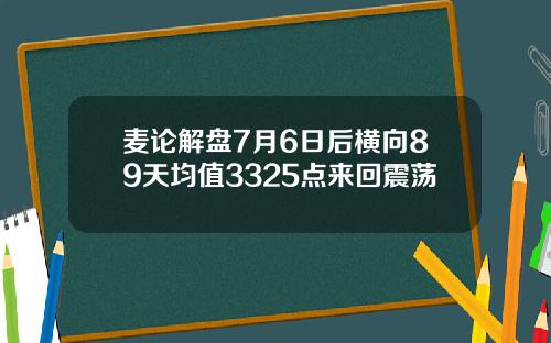 麦论解盘7月6日后横向89天均值3325点来回震荡