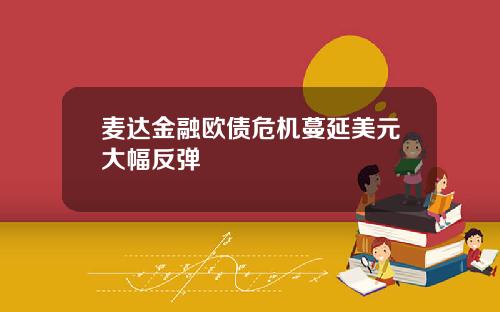 麦达金融欧债危机蔓延美元大幅反弹