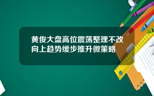 黄俊大盘高位震荡整理不改向上趋势缓步推升微策略