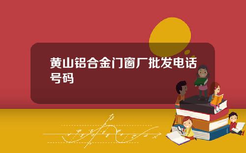 黄山铝合金门窗厂批发电话号码