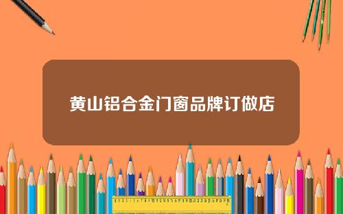 黄山铝合金门窗品牌订做店