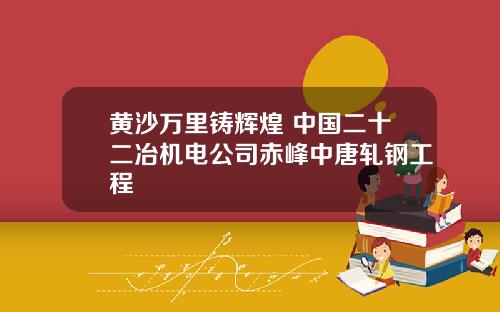 黄沙万里铸辉煌 中国二十二冶机电公司赤峰中唐轧钢工程