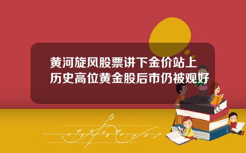 黄河旋风股票讲下金价站上历史高位黄金股后市仍被观好