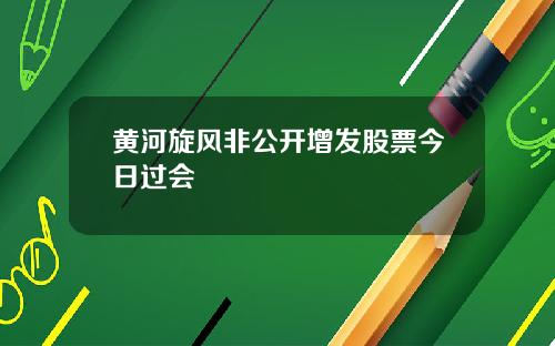 黄河旋风非公开增发股票今日过会