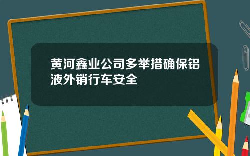 黄河鑫业公司多举措确保铝液外销行车安全