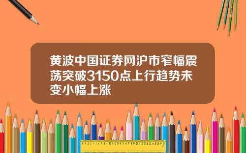 黄波中国证券网沪市窄幅震荡突破3150点上行趋势未变小幅上涨