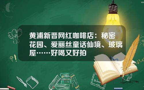 黄浦新晋网红咖啡店：秘密花园、爱丽丝童话仙境、玻璃屋……好喝又好拍