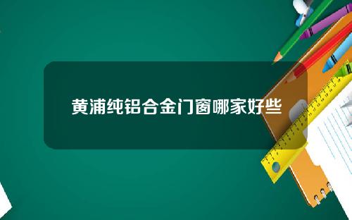 黄浦纯铝合金门窗哪家好些