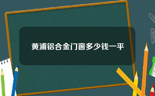 黄浦铝合金门窗多少钱一平