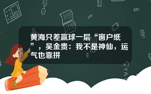 黄海只差赢球一层“窗户纸”，吴金贵：我不是神仙，运气也靠拼