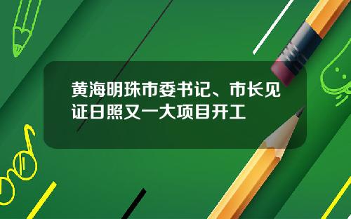 黄海明珠市委书记、市长见证日照又一大项目开工