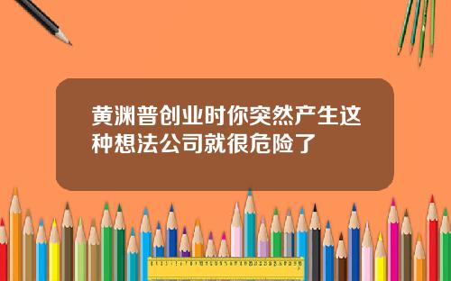黄渊普创业时你突然产生这种想法公司就很危险了