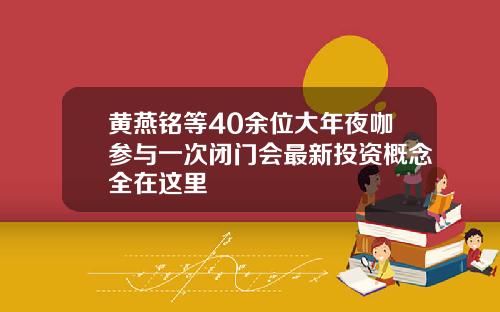 黄燕铭等40余位大年夜咖参与一次闭门会最新投资概念全在这里