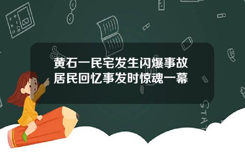 黄石一民宅发生闪爆事故 居民回忆事发时惊魂一幕