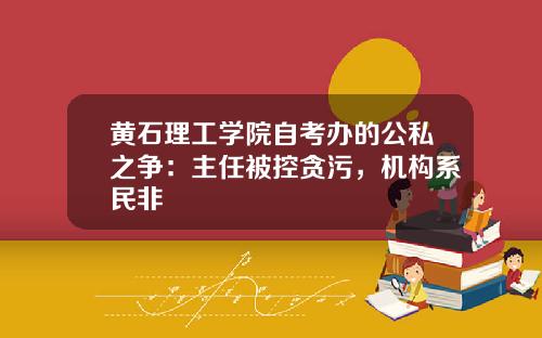 黄石理工学院自考办的公私之争：主任被控贪污，机构系民非