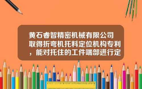 黄石睿智精密机械有限公司取得折弯机托料定位机构专利，能对托住的工件端部进行定位夹持