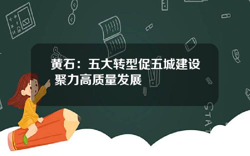黄石：五大转型促五城建设 聚力高质量发展